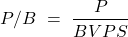 \[ P/B\ =\ \frac{P}{BVPS} \]